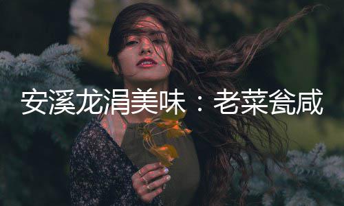 咸菜安溪龙涓老美味菜瓮飘香