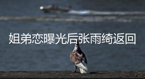 心情任拍绮返回上海 好大方张雨恋曝光后姐弟