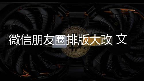 新增相册日入口微信文字圈排期微调版大改 朋友上移