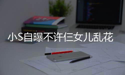 儿乱小S花钱自曝不许买名牌除要非我仨女死