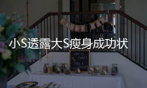 小S完全好大S的样状态子变成成功透露瘦身杉菜