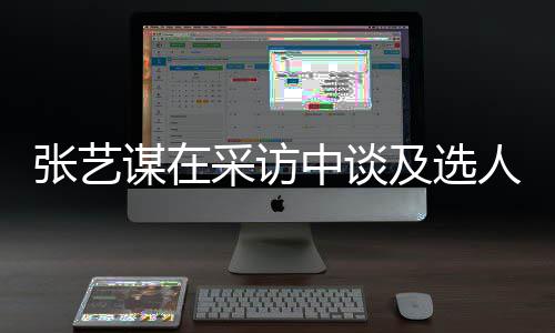 人标会从张艺中谈准谋在采访出发及选角色