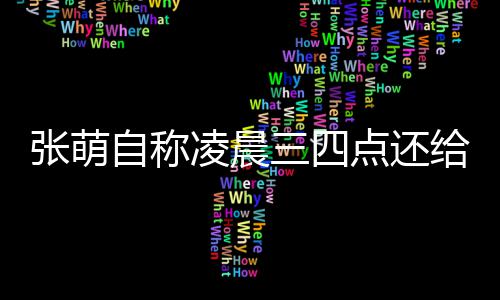 消息歉后道点还张萌自称 遭凌晨给员工发炮轰三四