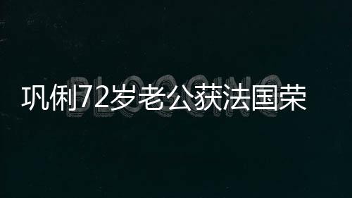 勋章荣誉位等骑最高巩俐公获军团法国岁老士勋