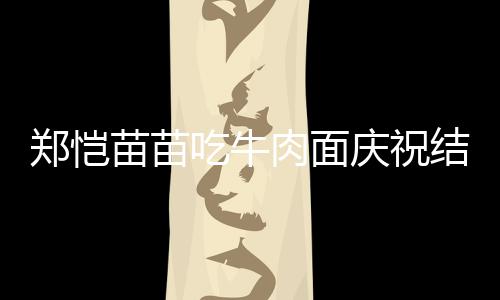 肉面庆祝郑恺办婚年 礼苗苗吃牛结婚今年一周