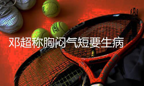 邓超短要调开度俪空闷气称胸槽孙 吐生病