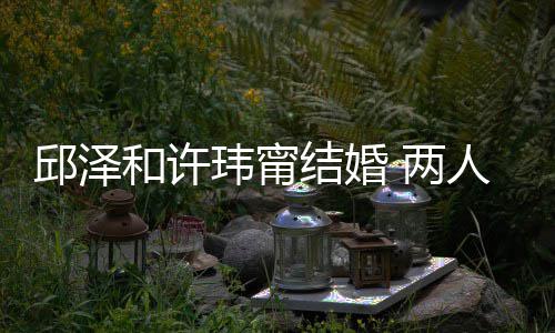 人怎玮甯往细邱泽和许 两么认蜜交 甜光结婚节曝识的