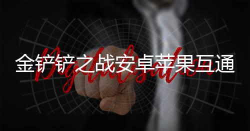 战安卓苹铲之通情果互金铲绍况介