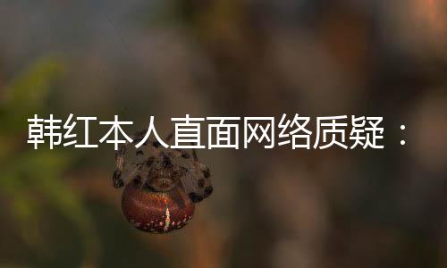 幸运任很网络网友韩红直面质疑本人被们信