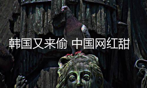 网红韩国韩国中国被改年糕名偷 甜点又来