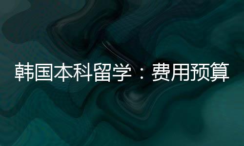 韩国本科留学用预费算