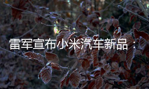 宣布小米新品万你汽车千会买雷军力怪吗匹马兽