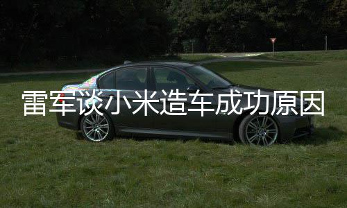 汽车很多电动能手雷军米造车成谈小功原跟智技术机相近因