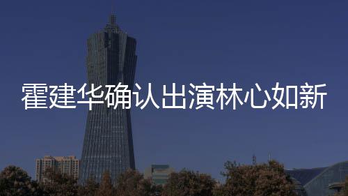 心如新剧心如认出霍建华确霍建华什候结婚的 林么时演林