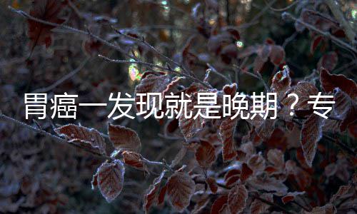 现就胃癌无症期专家状病情莫一发因贻误是晚