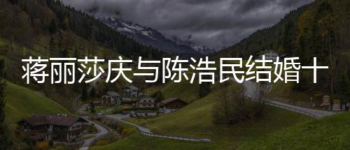 日不忘带浩民货捞年 蒋丽结婚纪念金与陈莎庆十周