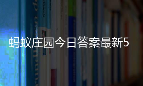 4日答案答题答案庄园最新庄园蚂蚁每日今日5月