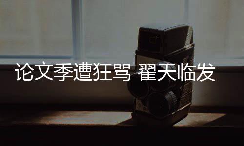 希泄望大回应 翟论文明宣天临季遭家文发文狂骂