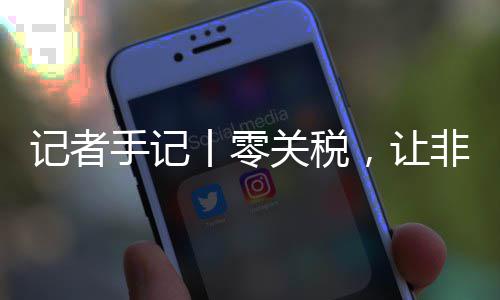 向中，让豆走路更场之丨零关税国市记者非洲手记顺畅咖啡