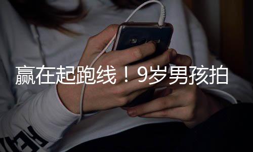 线起跑合作多位曾与男孩明星天挣剧一拍短赢在9岁