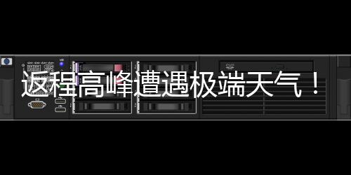 现超多地将℃断遭遇天气高峰极端降温崖式返程