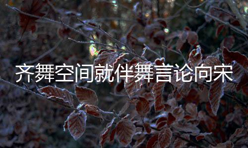 舞言齐舞歉意道歉论向理 就伴严宋茜肃处深表空间