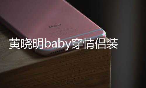 恩爱晓明情侣黄晓 黄装秀怎么明by穿感情样