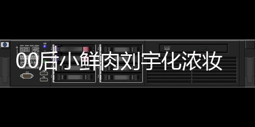鲜肉后小化浓还被妆被扒用刘宇骂 肩垫